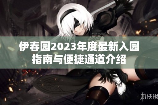 伊春园2023年度最新入园指南与便捷通道介绍