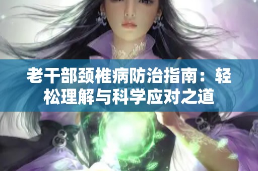 老干部颈椎病防治指南：轻松理解与科学应对之道