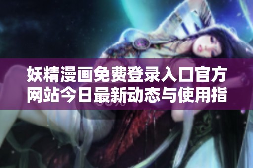 妖精漫画免费登录入口官方网站今日最新动态与使用指南