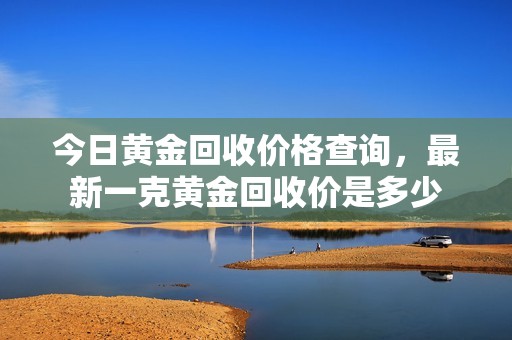 今日黄金回收价格查询，最新一克黄金回收价是多少