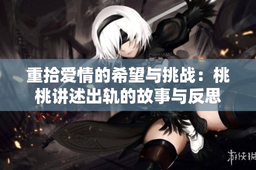 重拾爱情的希望与挑战：桃桃讲述出轨的故事与反思