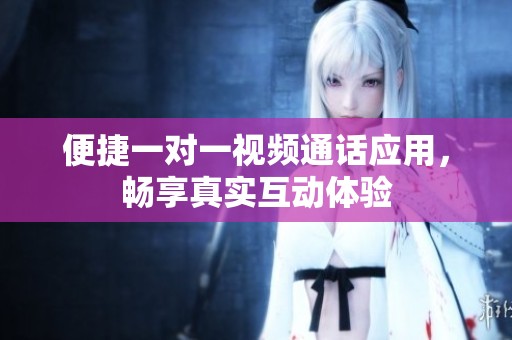 便捷一对一视频通话应用，畅享真实互动体验