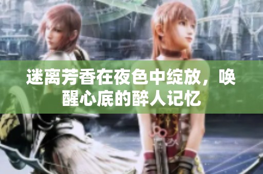迷离芳香在夜色中绽放，唤醒心底的醉人记忆