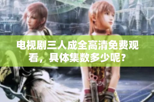 电视剧三人成全高清免费观看，具体集数多少呢？