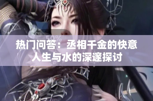 热门问答：丞相千金的快意人生与水的深邃探讨