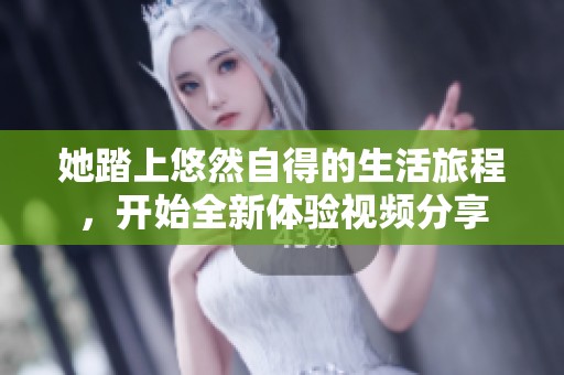 她踏上悠然自得的生活旅程，开始全新体验视频分享