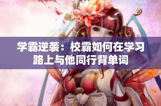 学霸逆袭：校霸如何在学习路上与他同行背单词