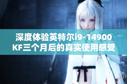 深度体验英特尔i9-14900KF三个月后的真实使用感受与吐槽