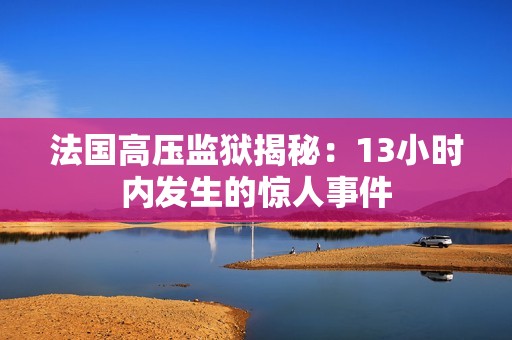 法国高压监狱揭秘：13小时内发生的惊人事件