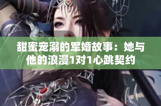 甜蜜宠溺的军婚故事：她与他的浪漫1对1心跳契约