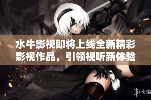 水牛影视即将上线全新精彩影视作品，引领视听新体验