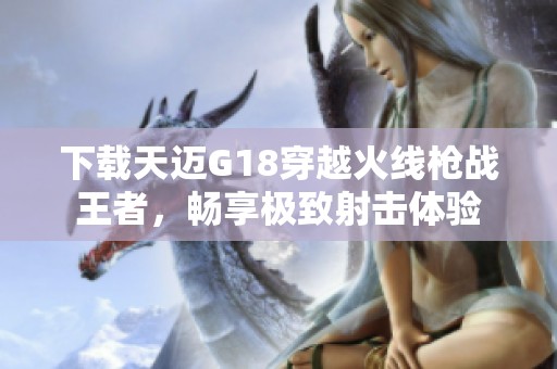 下载天迈G18穿越火线枪战王者，畅享极致射击体验