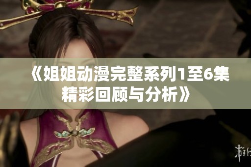 《姐姐动漫完整系列1至6集精彩回顾与分析》