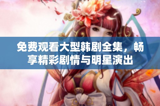 免费观看大型韩剧全集，畅享精彩剧情与明星演出