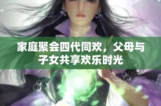 家庭聚会四代同欢，父母与子女共享欢乐时光