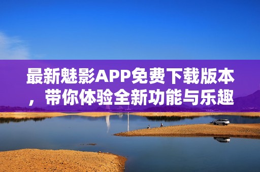 最新魅影APP免费下载版本，带你体验全新功能与乐趣