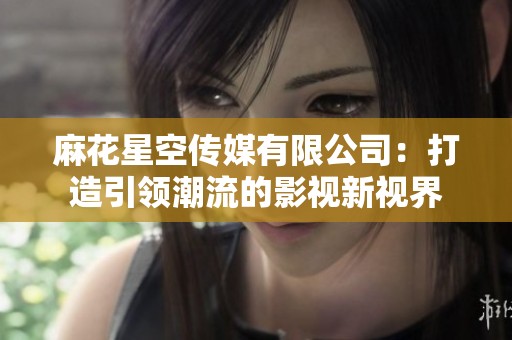 麻花星空传媒有限公司：打造引领潮流的影视新视界