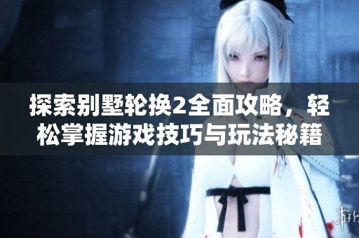 探索别墅轮换2全面攻略，轻松掌握游戏技巧与玩法秘籍