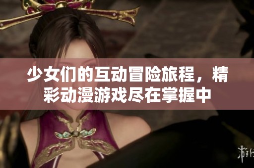 少女们的互动冒险旅程，精彩动漫游戏尽在掌握中