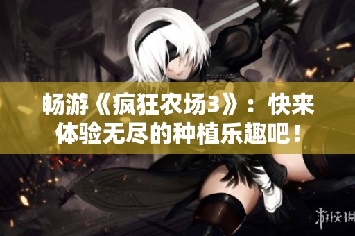 畅游《疯狂农场3》：快来体验无尽的种植乐趣吧！