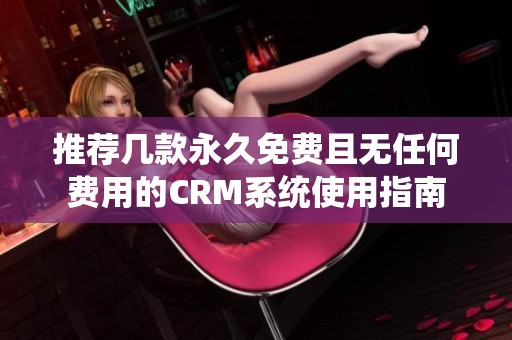 推荐几款永久免费且无任何费用的CRM系统使用指南