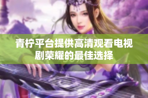 青柠平台提供高清观看电视剧荣耀的最佳选择