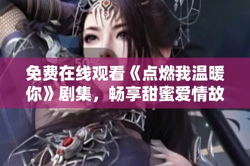 免费在线观看《点燃我温暖你》剧集，畅享甜蜜爱情故事的每一刻