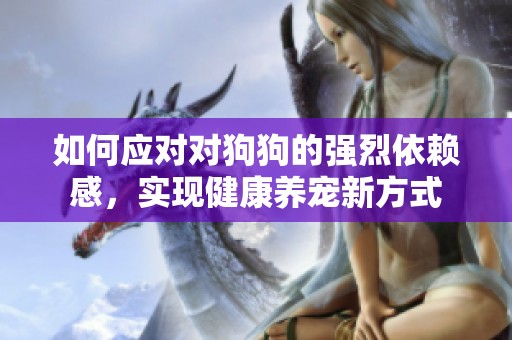 如何应对对狗狗的强烈依赖感，实现健康养宠新方式