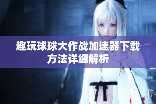 趣玩球球大作战加速器下载方法详细解析