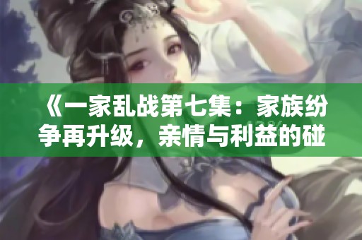 《一家乱战第七集：家族纷争再升级，亲情与利益的碰撞》
