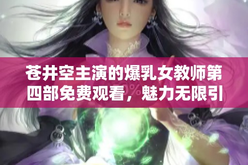苍井空主演的爆乳女教师第四部免费观看，魅力无限引人入胜