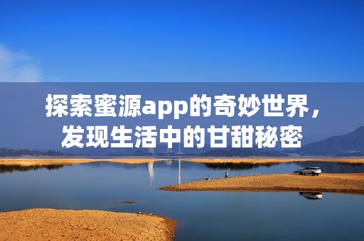 探索蜜源app的奇妙世界，发现生活中的甘甜秘密