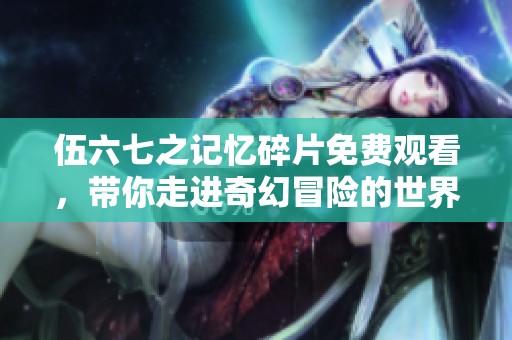 伍六七之记忆碎片免费观看，带你走进奇幻冒险的世界