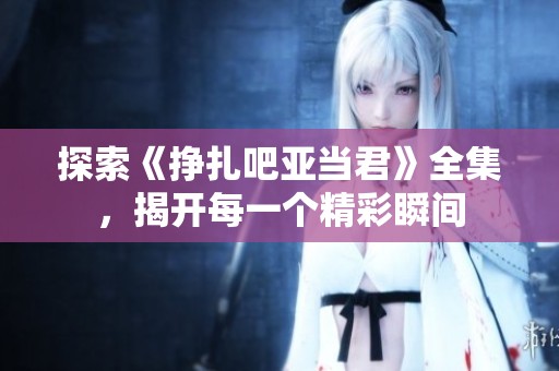 探索《挣扎吧亚当君》全集，揭开每一个精彩瞬间