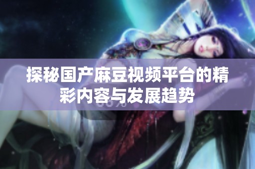 探秘国产麻豆视频平台的精彩内容与发展趋势