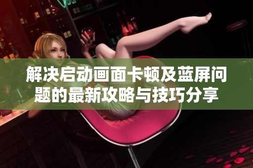解决启动画面卡顿及蓝屏问题的最新攻略与技巧分享