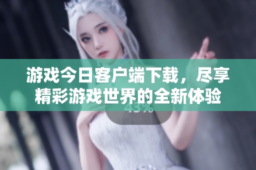 游戏今日客户端下载，尽享精彩游戏世界的全新体验