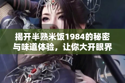 揭开半熟米饭1984的秘密与味道体验，让你大开眼界