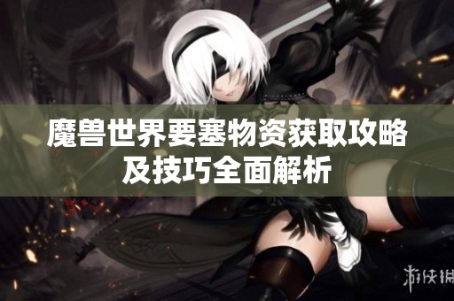 魔兽世界要塞物资获取攻略及技巧全面解析