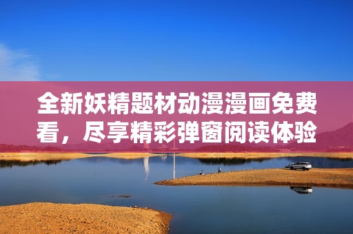 全新妖精题材动漫漫画免费看，尽享精彩弹窗阅读体验