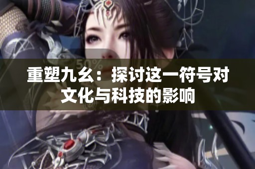 重塑九幺：探讨这一符号对文化与科技的影响