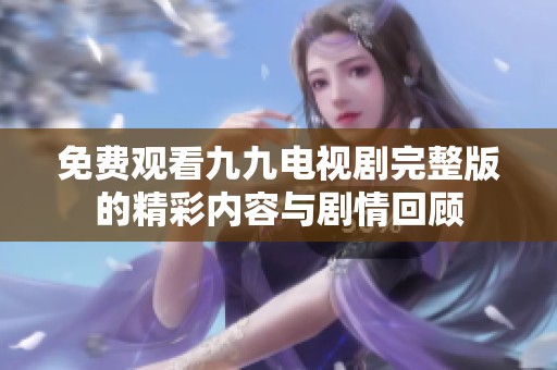 免费观看九九电视剧完整版的精彩内容与剧情回顾
