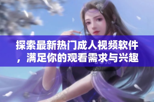 探索最新热门成人视频软件，满足你的观看需求与兴趣