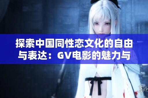 探索中国同性恋文化的自由与表达：GV电影的魅力与影响