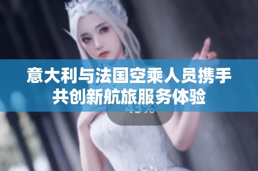 意大利与法国空乘人员携手共创新航旅服务体验