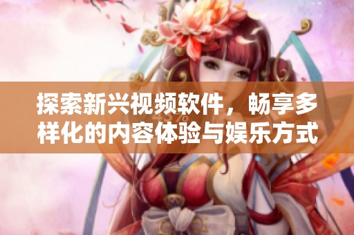探索新兴视频软件，畅享多样化的内容体验与娱乐方式