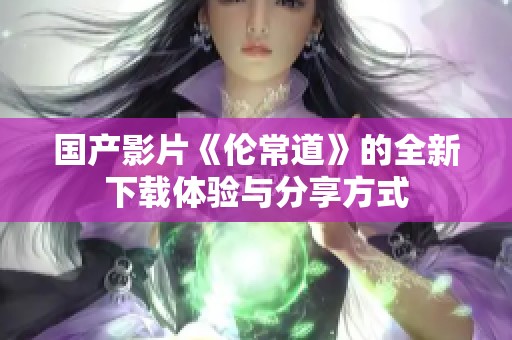 国产影片《伦常道》的全新下载体验与分享方式