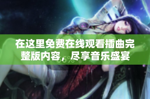 在这里免费在线观看插曲完整版内容，尽享音乐盛宴