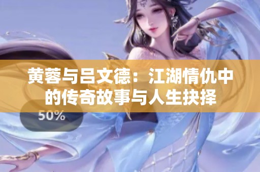 黄蓉与吕文德：江湖情仇中的传奇故事与人生抉择