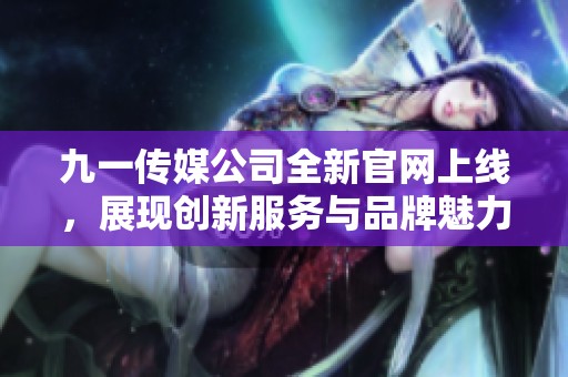 九一传媒公司全新官网上线，展现创新服务与品牌魅力